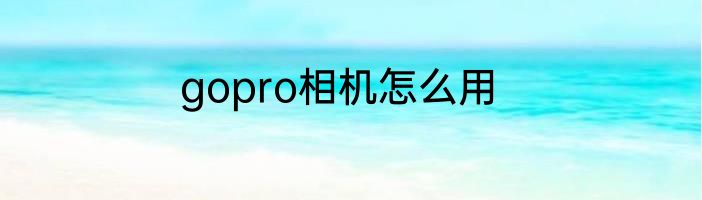 gopro相机怎么用