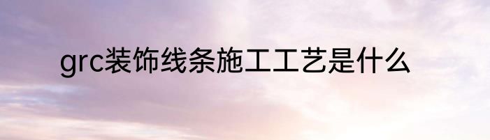grc装饰线条施工工艺是什么