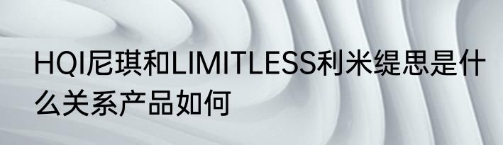 HQI尼琪和LIMITLESS利米缇思是什么关系产品如何