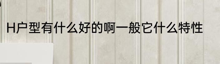 H户型有什么好的啊一般它什么特性