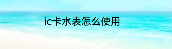 ic卡水表怎么使用