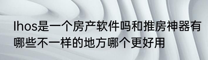 Ihos是一个房产软件吗和推房神器有哪些不一样的地方哪个更好用