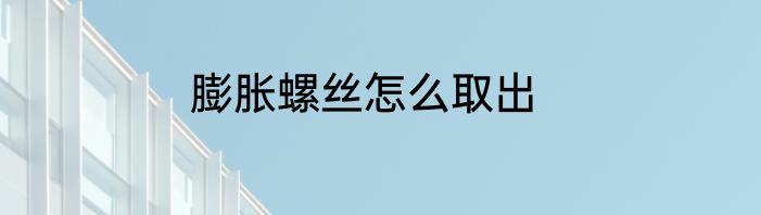 膨胀螺丝怎么取出