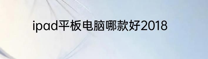 ipad平板电脑哪款好2018