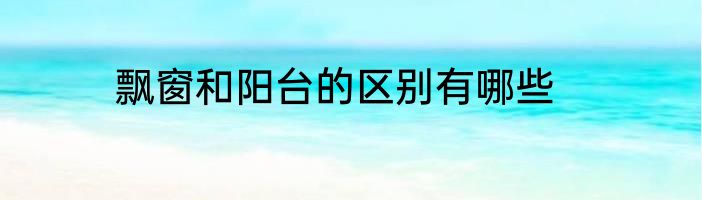飘窗和阳台的区别有哪些