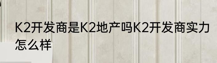 K2开发商是K2地产吗K2开发商实力怎么样