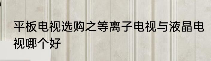 平板电视选购之等离子电视与液晶电视哪个好