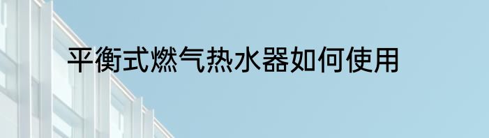 平衡式燃气热水器如何使用