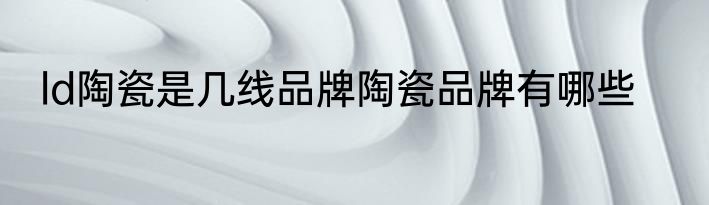 ld陶瓷是几线品牌陶瓷品牌有哪些