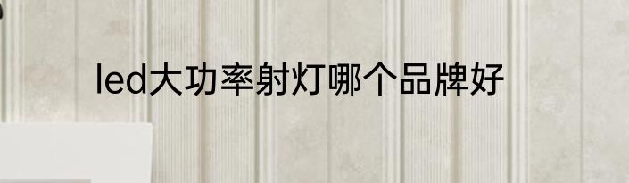 led大功率射灯哪个品牌好