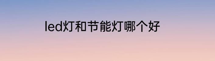 led灯和节能灯哪个好