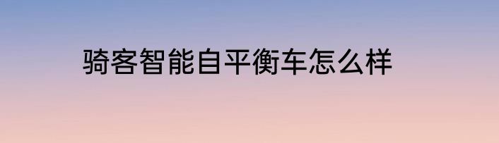 骑客智能自平衡车怎么样