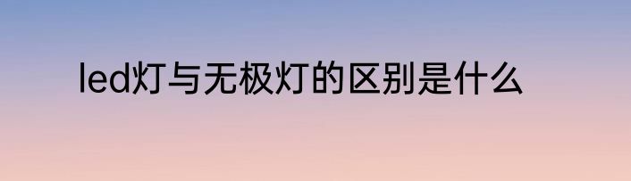 led灯与无极灯的区别是什么