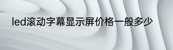 led滚动字幕显示屏价格一般多少