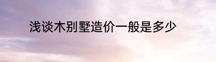浅谈木别墅造价一般是多少
