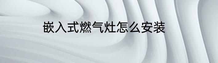 嵌入式燃气灶怎么安装