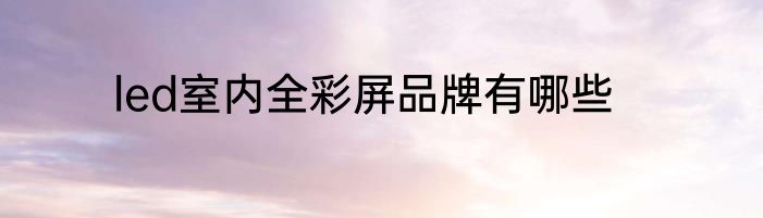 led室内全彩屏品牌有哪些