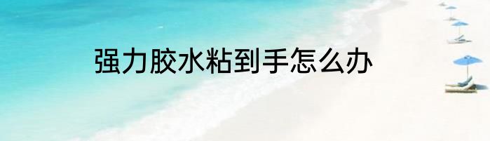 强力胶水粘到手怎么办