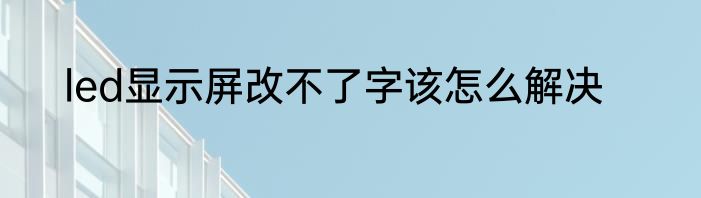 led显示屏改不了字该怎么解决