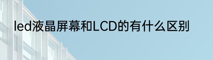 led液晶屏幕和LCD的有什么区别