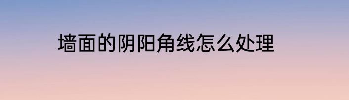 墙面的阴阳角线怎么处理