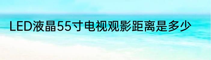 LED液晶55寸电视观影距离是多少