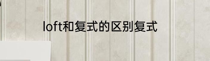 loft和复式的区别复式
