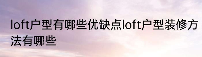 loft户型有哪些优缺点loft户型装修方法有哪些