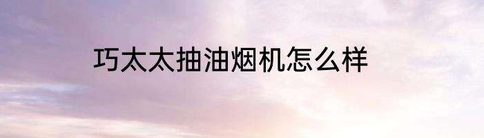 巧太太抽油烟机怎么样