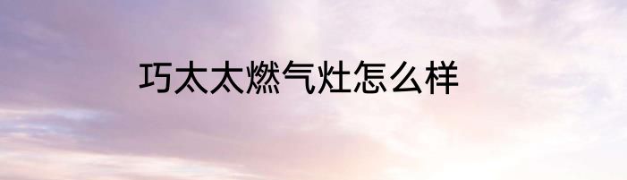 巧太太燃气灶怎么样