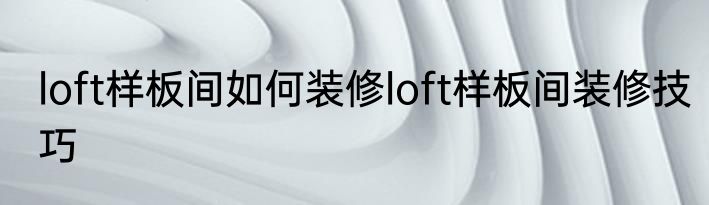 loft样板间如何装修loft样板间装修技巧