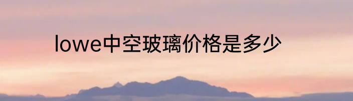 lowe中空玻璃价格是多少