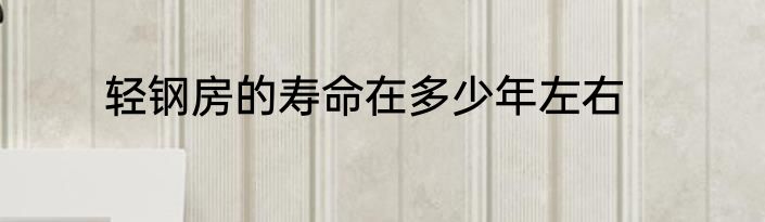 轻钢房的寿命在多少年左右