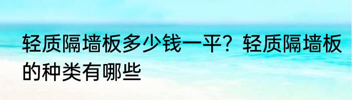轻质隔墙板多少钱一平？轻质隔墙板的种类有哪些