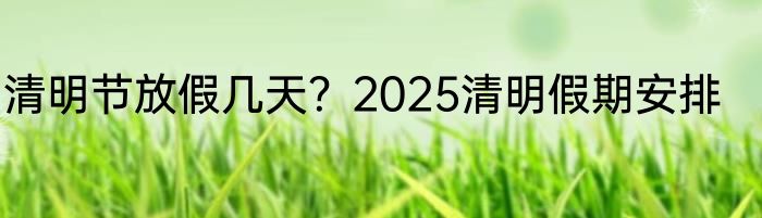 清明节放假几天？2025清明假期安排