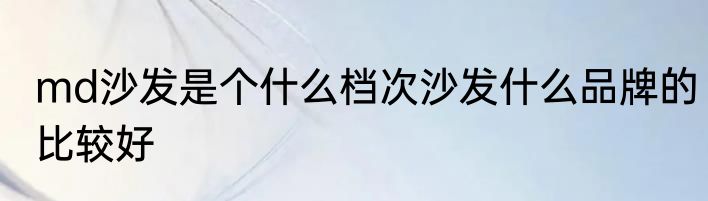 md沙发是个什么档次沙发什么品牌的比较好