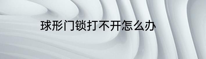 球形门锁打不开怎么办