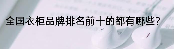 全国衣柜品牌排名前十的都有哪些？
