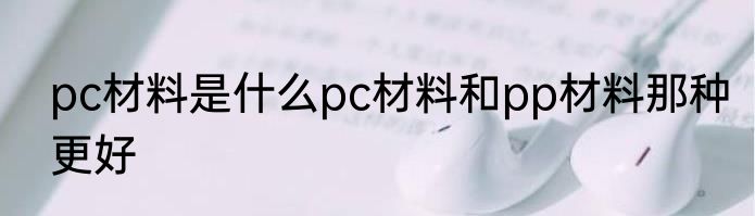 pc材料是什么pc材料和pp材料那种更好