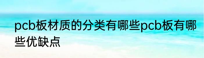 pcb板材质的分类有哪些pcb板有哪些优缺点