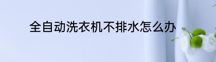 全自动洗衣机不排水怎么办