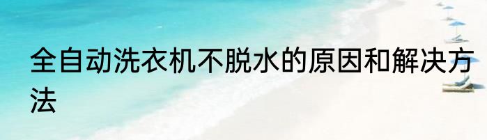 全自动洗衣机不脱水的原因和解决方法