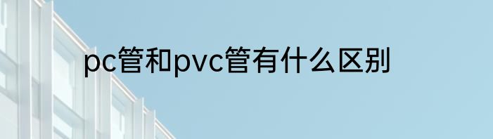 pc管和pvc管有什么区别
