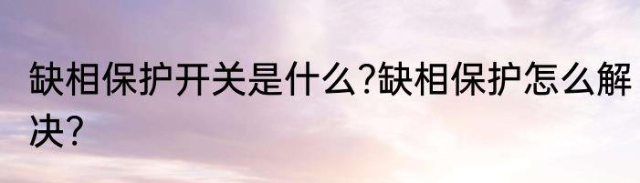 缺相保护开关是什么?缺相保护怎么解决?