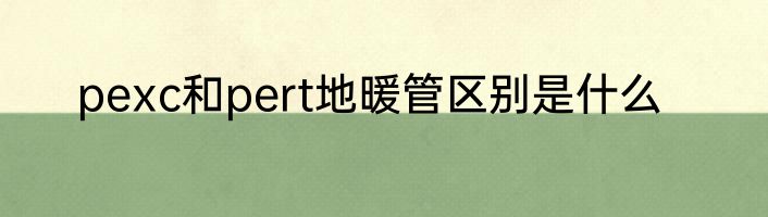 pexc和pert地暖管区别是什么
