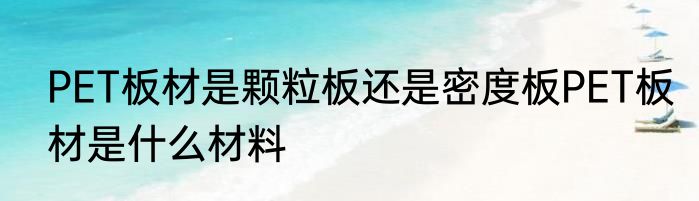 PET板材是颗粒板还是密度板PET板材是什么材料