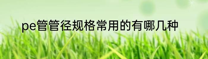 pe管管径规格常用的有哪几种