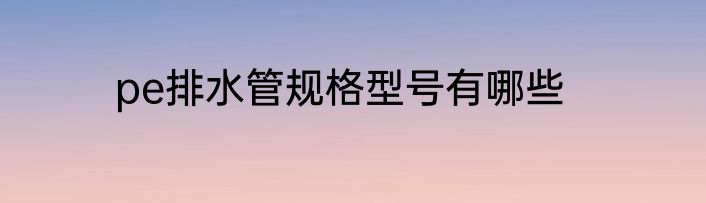 pe排水管规格型号有哪些
