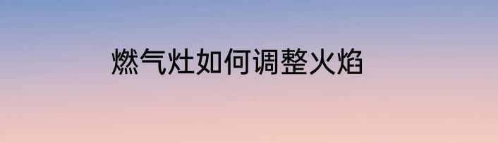 燃气灶如何调整火焰