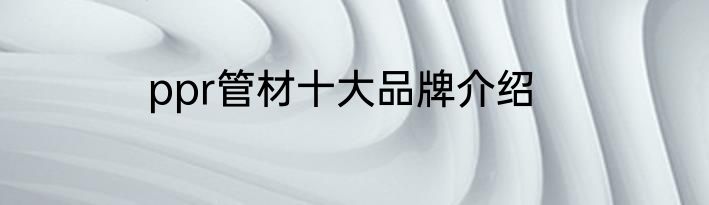 ppr管材十大品牌介绍